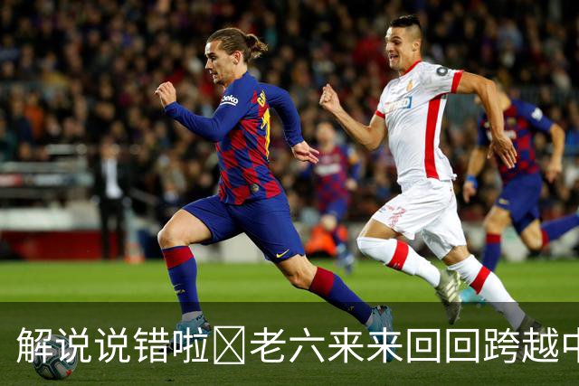 解说说错啦🧠老六来来回回跨越中线 为何不是回场违例？